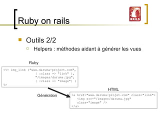 Ruby on rails Outils 2/2 Helpers : méthodes aidant à générer les vues <%= img_link ("www.daruma-project.com", { :class => "link" }, "/images/daruma.jpg", { :class => "image"} ) %> <a href="www.daruma-projet.com" class="link"> <img src="/images/daruma.jpg"  class="image" /> </a> HTML Génération Ruby 
