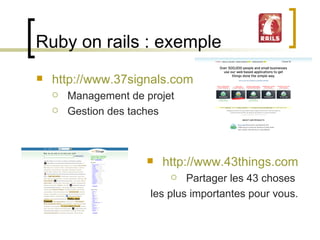 Ruby on rails : exemple http://www.37signals.com Management de projet Gestion des taches http://www.43things.com Partager les 43 choses  les plus importantes pour vous. 
