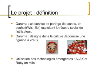 Daruma : un service de partage de taches, de souhait( Wish list ) exploitant le réseau social de l'utilisateur. Daruma : désigne dans la culture Japonaise une figurine à vœux. Utilisation des technologies émergentes : AJAX et Ruby on rails Le projet : définition 