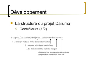 Développement La structure du projet Daruma Contrôleurs (1/2)  http://daruma-project.com/card/show/ 9 1. La première partie de l'URL identifie l'application 2. La suivant sélectionne le contrôleur 3. La dernière identifie l'action à invoquer (Optionnel) on peut rajouter des variables qui passeront directement dans l'url 