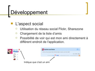 Développement L'aspect social Utilisation du réseau social Flickr, Sharezone Chargement de la liste d’amis Possibilité de voir qui est mon ami directement à différent endroit de l'application. Indique que c'est un ami 