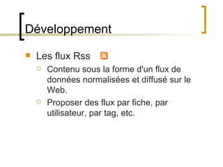 Développement Les flux Rss Contenu sous la forme d'un flux de données normalisées et diffusé sur le  Web. Proposer des flux par fiche, par utilisateur, par tag, etc. 