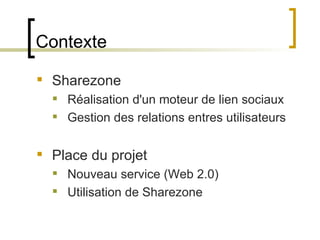 Contexte Sharezone   Réalisation d'un moteur de lien sociaux Gestion des relations entres utilisateurs Place du projet Nouveau service (Web 2.0) Utilisation de Sharezone 