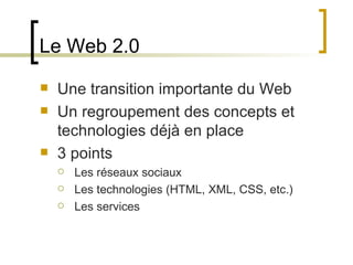Le Web 2.0 Une transition importante du Web Un regroupement des concepts et technologies déjà en place 3 points  Les réseaux sociaux Les technologies (HTML, XML, CSS, etc.) Les services 