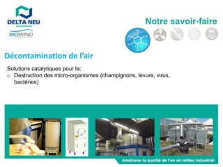 Solutions catalytiques pour la:
o Destruction des micro-organismes (champignons, levure, virus,
bactéries)
Décontamination de l’air
Notre savoir-faire
 