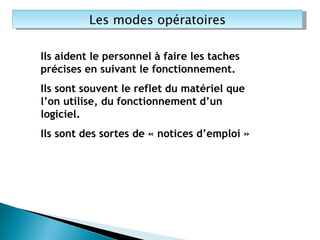 Les modes opératoires Ils aident le personnel à faire les taches  précises en suivant le fonctionnement. Ils sont souvent le reflet du matériel que l’on utilise, du fonctionnement d’un logiciel.  Ils sont des sortes de « notices d’emploi » 
