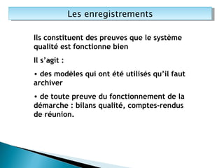 Ils constituent des preuves que le système qualité est fonctionne bien Il s’agit : des modèles qui ont été utilisés qu’il faut archiver de toute preuve du fonctionnement de la démarche : bilans qualité, comptes-rendus de réunion. Les enregistrements 