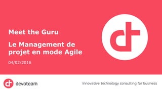 Meet the Guru
Le Management de
projet en mode Agile
04/02/2016
1
 