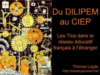Du DILIPEM au CIEP Thomas Laigle http://reseaupensant.net Les Tice dans le réseau éducatif français à l’étranger 