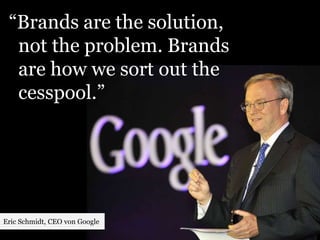 “Brands are the solution, 
not the problem. Brands 
are how we sort out the 
cesspool.” 
Eric Schmidt, CEO von Google 
 