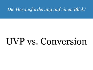Die Herausforderung auf einen Blick! 
UVP vs. Conversion 
 