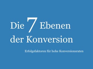 Die 7Ebenen 
der Konversion 
Erfolgsfaktoren für hohe Konversionsraten 
 