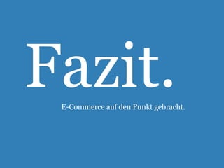 Fazit. 
E-Commerce auf den Punkt gebracht. 
 