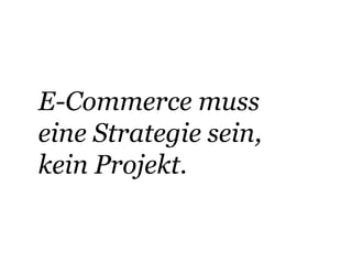 E-Commerce muss 
eine Strategie sein, 
kein Projekt. 
 