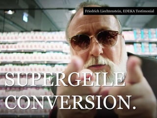 Friedrich Liechtenstein, EDEKA Testimonial 
SUPERGEILE 
CONVERSION. 
 