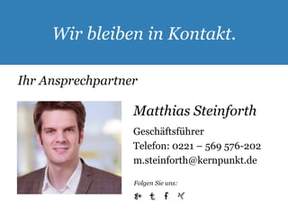 Wir bleiben in Kontakt. 
Ihr Ansprechpartner 
Matthias Steinforth 
Geschäftsführer 
Telefon: 0221 – 569 576-202 
m.steinforth@kernpunkt.de 
Folgen Sie uns: 
