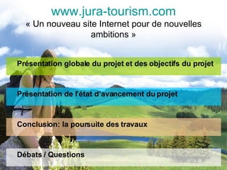 www.jura-tourism.com « Un nouveau site Internet pour de nouvelles ambitions » ,[object Object],Présentation de l’état d’avancement du projet Conclusion: la poursuite des travaux Débats / Questions 