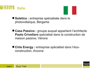 Italie Soletico :  entreprise spécialisée dans le photovoltaïque, Bergame Casa Passiva :  groupe auquel appartient l’architecte  Paolo Crivellaro  spécialisé dans la construction de maison passive, Vérone Cirte Energy :  entreprise spécialisé dans l’éco-construction, Ancona page  