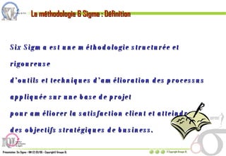 Six Sigma est une méthodologie structurée et rigoureuse  d’outils et techniques d’amélioration des processus appliquée sur une base de projet  pour améliorer la satisfaction client et atteindre  des objectifs stratégiques de business. La méthodologie 6 Sigma : Définition 