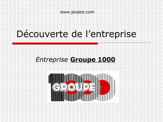 Découverte de l’entreprise Entreprise   Groupe 1000 www.jexpoz.com 