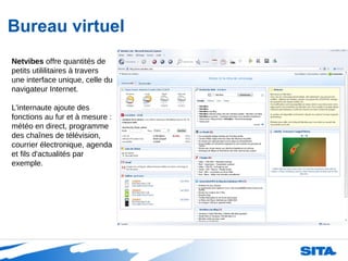 Bureau virtuel Netvibes  offre quantités de petits utililitaires à travers une interface unique, celle du navigateur Internet. L'internaute ajoute des fonctions au fur et à mesure : météo en direct, programme des chaînes de télévision, courrier électronique, agenda et fils d'actualités par exemple. 