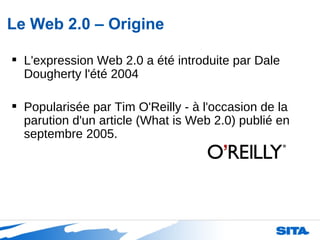 Le Web 2.0 – Origine L'expression Web 2.0 a été introduite par Dale Dougherty l'été 2004 Popularisée par Tim O'Reilly - à l'occasion de la parution d'un article (What is Web 2.0) publié en septembre 2005.  