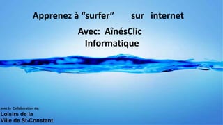 Apprenez à “surfer”
Avec: AînésClic
Informatique
avec la Collaboration de:
Loisirs de la
Ville de St-Constant
internetsur
 