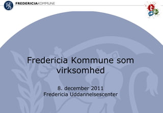 Fredericia Kommune som
       virksomhed

        8. december 2011
   Fredericia Uddannelsescenter

           08-12-2011
 