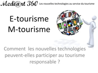 Les nouvelles technologies au service du tourisme




 E-tourisme
 M-tourisme

Comment les nouvelles technologies
peuvent-elles participer au tourisme
           responsable ?
 