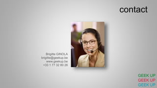 Brigitte GINOLA
brigitte@geekup.be
www.geekup.be
+33 1 77 32 80 26
contact
GEEK UP
GEEK UP
GEEK UP
 