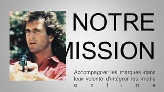 NOTRE
MISSION
Accompagner les marques dans
leur volonté d’intégrer les média
o n l i n e
 