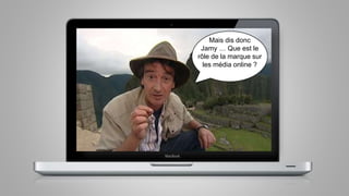 Mais dis donc
Jamy … Que est le
rôle de la marque sur
les média online ?
 