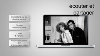 écouter et
partager
Interactions sur les
réseaux sociaux
Partage
communautaire
Chats
& Forums
Retombées presse
2.0
& Retombées blogs
 