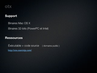 otx
Support

 Binaires Mac OS X
 Binaires 32-bits (PowerPC et Intel)


Ressources

 Éxécutable + code source     ( domaine public )
 http://otx.osxninja.com/
 