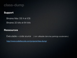 class-dump
Support

 Binaires Mac OS X et iOS
 Binaires 32-bits et 64-bits


Ressources

 Éxécutable + code source       ( non utilisable dans les parkings souterrains )

 http://www.codethecode.com/projects/class-dump/
 