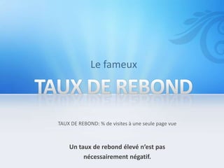 TAUX DE REBOND: % de visites à une seule page vue



    Un taux de rebond élevé n’est pas
         nécessairement négatif.
 