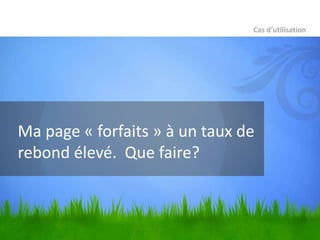 Cas d’utilisation




Ma page « forfaits » à un taux de
rebond élevé. Que faire?
 