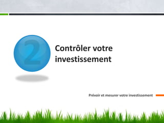 Contrôler votre
investissement


        Prévoir et mesurer votre investissement
 