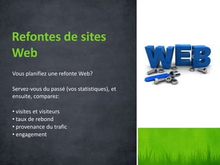 Refontes de sites
Web
Vous planifiez une refonte Web?

Servez-vous du passé (vos statistiques), et
ensuite, comparez:

• visites et visiteurs
• taux de rebond
• provenance du trafic
• engagement
 