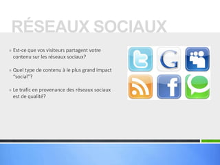 RÉSEAUX SOCIAUX
» Est-ce que vos visiteurs partagent votre
 contenu sur les réseaux sociaux?

» Quel type de contenu à le plus grand impact
 “social”?

» Le trafic en provenance des réseaux sociaux
 est de qualité?
 