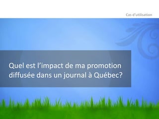 Cas d’utilisation




Quel est l’impact de ma promotion
diffusée dans un journal à Québec?
 