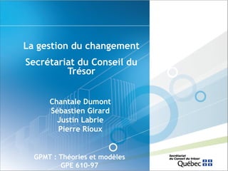 La gestion du changement
Secrétariat du Conseil du
Trésor
Chantale Dumont
Sébastien Girard
Justin Labrie
Pierre Rioux

GPMT : Théories et modèles
GPE 610-97

 