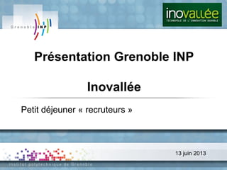 13 juin 2013
Présentation Grenoble INP
Inovallée
Petit déjeuner « recruteurs »
 