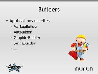 Builders Applications usuelles MarkupBuilder AntBuilder GraphicsBuilder SwingBuilder … 