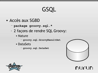 GSQL Accès aux SGBD package groovy.sql.* 2 façons de rendre SQL Groovy: Nature groovy.sql.GroovyResultSet DataSets groovy.sql.DataSet 