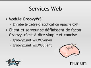 Services Web Module  GroovyWS Enrobe le cadre d’application Apache CXF Client et serveur se définissent de façon  Groovy,  c’est-à-dire simple et concise groovyx.net.ws.WSServer groovyx.net.ws.WSClient 