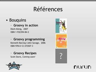 Références Bouquins Groovy in action Dierk König,  2007 ISBN  1-932394-84-2  Groovy programming Kenneth Barclay/John Savage,  2006 ISBN 978-0-12-372507-3 Groovy Recipes Scott Davis,  Coming soon! ? 