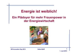 Heike WolffHR Innovation Day 2013
Energie ist weiblich!
Ein Plädoyer für mehr Frauenpower in
der Energiewirtschaft
1. Juni 2013
1
 