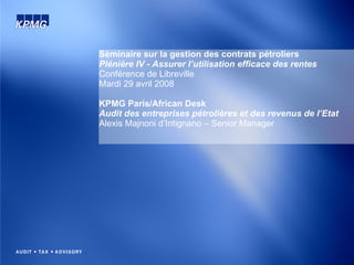 Séminaire sur la gestion des contrats pétroliers Plénière IV - Assurer l’utilisation efficace des rentes Conférence de Libreville  Mardi 29 avril 2008  KPMG Paris/African Desk Audit des entreprises pétrolières et des revenus de l’Etat Alexis Majnoni d’Intignano – Senior Manager 