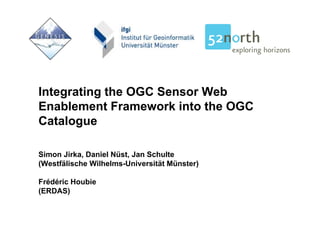 Integrating the OGC Sensor Web
I t    ti th        S      W b
Enablement Framework into the OGC
Catalogue

Simon Jirka, Daniel Nüst, Jan Schulte
(Westfälische Wilhelms-Universität Münster)

Frédéric Houbie
(ERDAS)
 